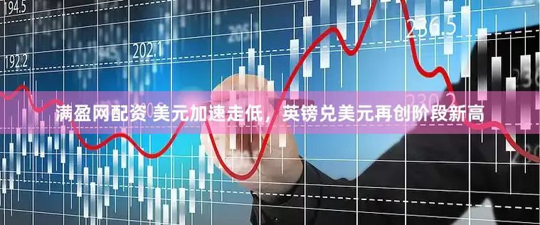 满盈网配资 美元加速走低，英镑兑美元再创阶段新高