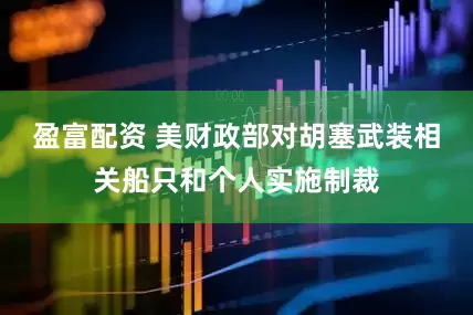 盈富配资 美财政部对胡塞武装相关船只和个人实施制裁