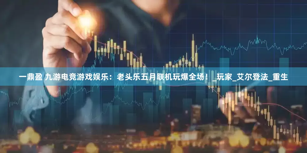 一鼎盈 九游电竞游戏娱乐：老头乐五月联机玩爆全场！_玩家_艾尔登法_重生