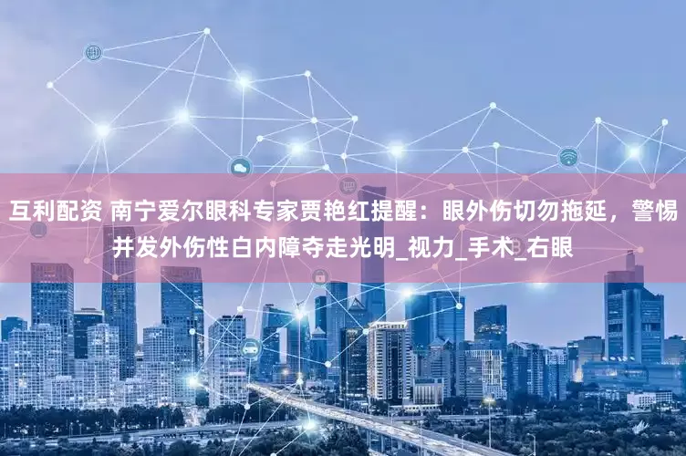 互利配资 南宁爱尔眼科专家贾艳红提醒：眼外伤切勿拖延，警惕并发外伤性白内障夺走光明_视力_手术_右眼