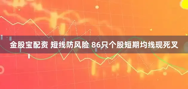 金股宝配资 短线防风险 86只个股短期均线现死叉