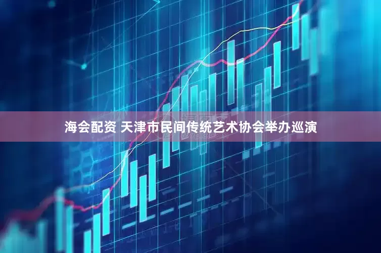 海会配资 天津市民间传统艺术协会举办巡演