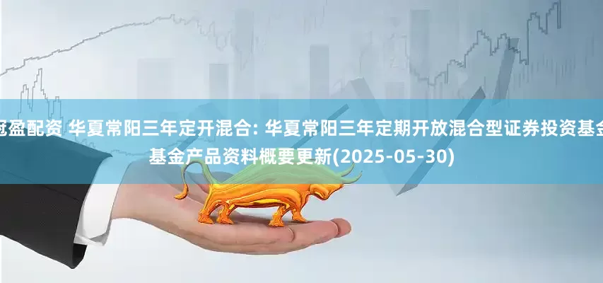 冠盈配资 华夏常阳三年定开混合: 华夏常阳三年定期开放混合型证券投资基金基金产品资料概要更新(2025-05-30)
