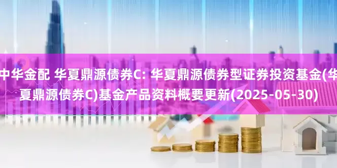 中华金配 华夏鼎源债券C: 华夏鼎源债券型证券投资基金(华夏鼎源债券C)基金产品资料概要更新(2025-05-30)