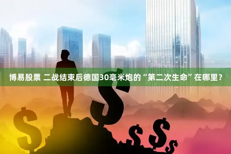 博易股票 二战结束后德国30毫米炮的“第二次生命”在哪里？