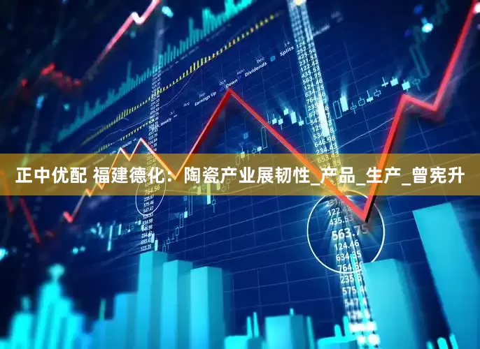 正中优配 福建德化：陶瓷产业展韧性_产品_生产_曾宪升