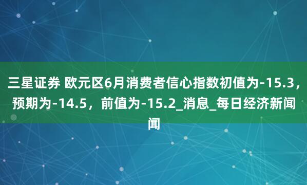 三星证券 欧元区6月消费者信心指数初值为-15.3，预期为-14.5，前值为-15.2_消息_每日经济新闻