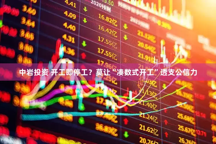 中岩投资 开工即停工？莫让“凑数式开工”透支公信力