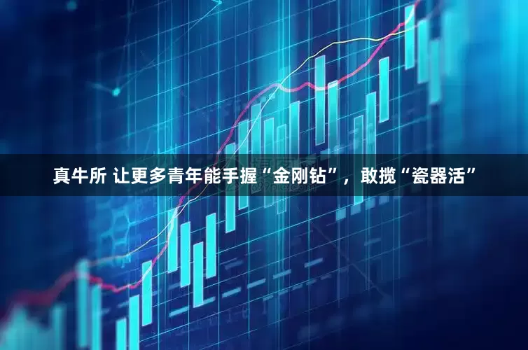 真牛所 让更多青年能手握“金刚钻”，敢揽“瓷器活”