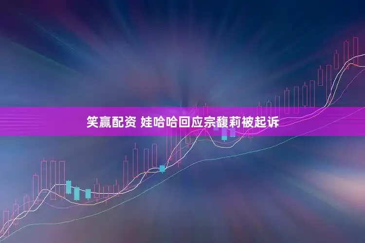 笑赢配资 娃哈哈回应宗馥莉被起诉