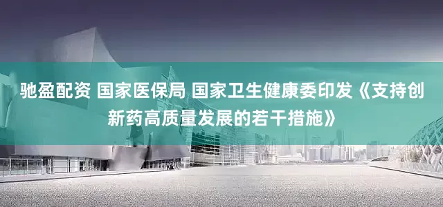 驰盈配资 国家医保局 国家卫生健康委印发《支持创新药高质量发展的若干措施》