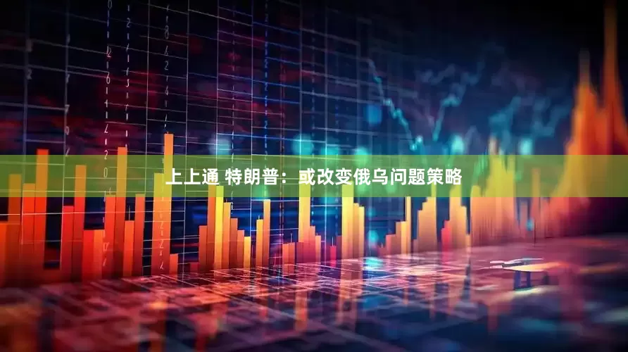 上上通 特朗普：或改变俄乌问题策略