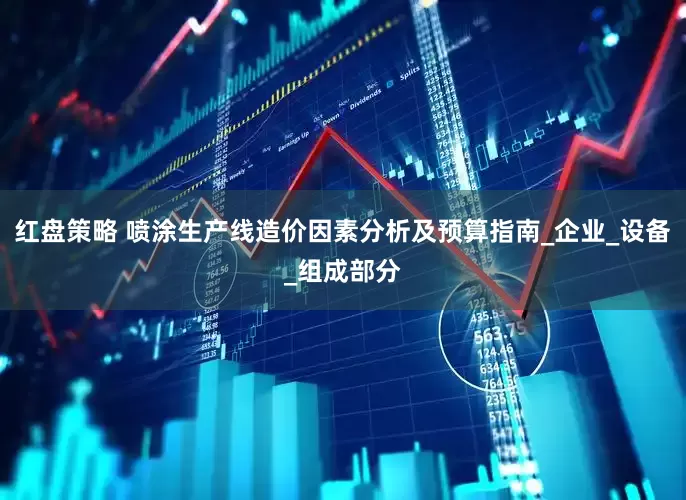 红盘策略 喷涂生产线造价因素分析及预算指南_企业_设备_组成部分