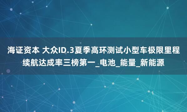 海证资本 大众ID.3夏季高环测试小型车极限里程续航达成率三榜第一_电池_能量_新能源
