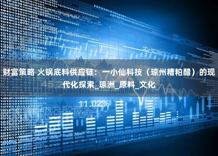 财富策略 火锅底料供应链：一小仙科技（琼州糟粕醋）的现代化探索_琼洲_原料_文化