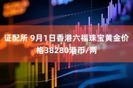 证配所 9月1日香港六福珠宝黄金价格38280港币/两