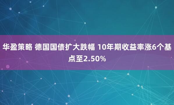 华盈策略 德国国债扩大跌幅 10年期收益率涨6个基点至2.50%
