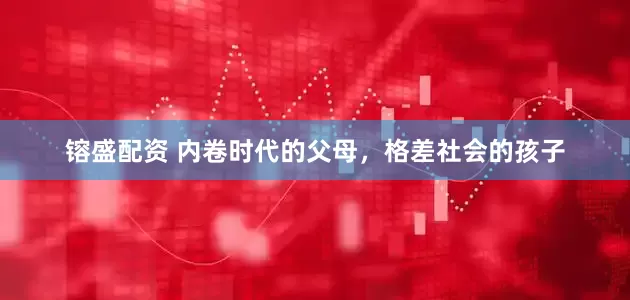镕盛配资 内卷时代的父母，格差社会的孩子