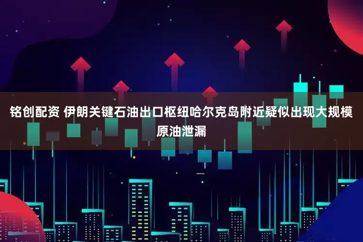 铭创配资 伊朗关键石油出口枢纽哈尔克岛附近疑似出现大规模原油泄漏