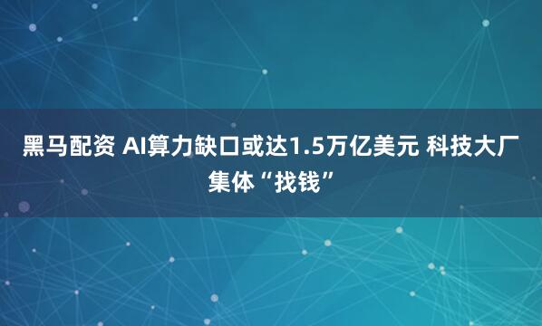 黑马配资 AI算力缺口或达1.5万亿美元 科技大厂集体“找钱”